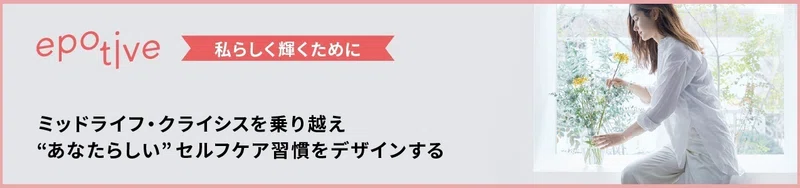 epotive 私らしく輝くために
ミッドライフ・クライシスを乗り越え『あなたらしい』セルフケア習慣をデザインする